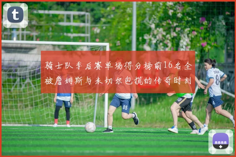 骑士队季后赛单场得分榜前16名全被詹姆斯与米切尔包揽的传奇时刻