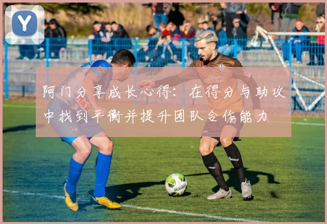 阿门分享成长心得：在得分与助攻中找到平衡并提升团队合作能力