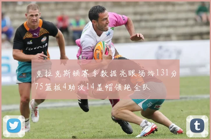 克拉克斯顿赛季数据亮眼场均131分75篮板4助攻14盖帽领跑全队