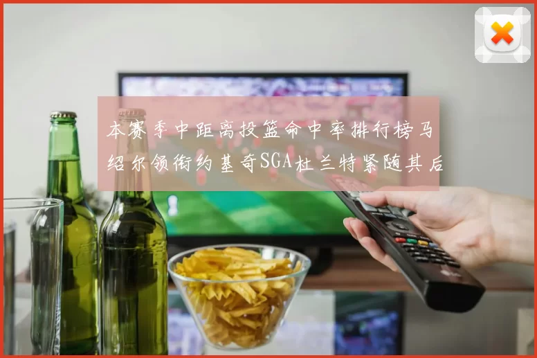 本赛季中距离投篮命中率排行榜马绍尔领衔约基奇SGA杜兰特紧随其后