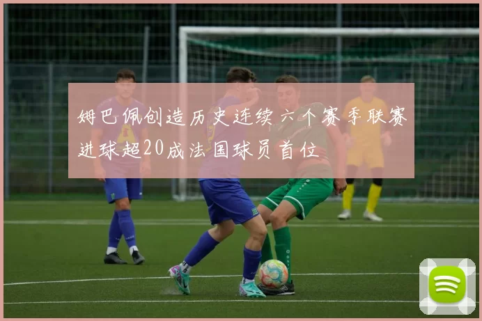 姆巴佩创造历史连续六个赛季联赛进球超20成法国球员首位