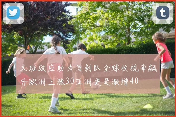 文班效应助力马刺队全球收视率飙升欧洲上涨30亚洲更是激增40