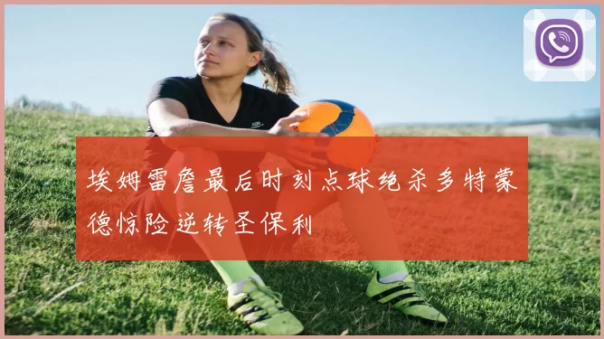 埃姆雷詹最后时刻点球绝杀多特蒙德惊险逆转圣保利