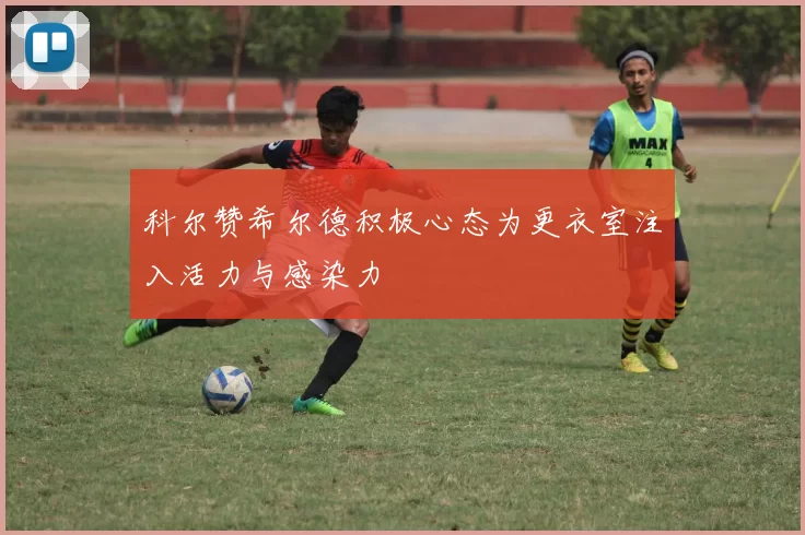 科尔赞希尔德积极心态为更衣室注入活力与感染力