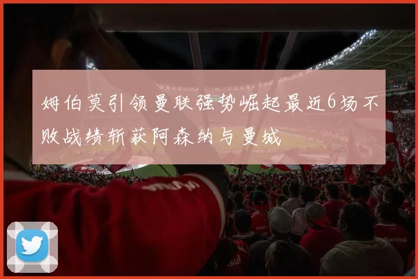 姆伯莫引领曼联强势崛起最近6场不败战绩斩获阿森纳与曼城