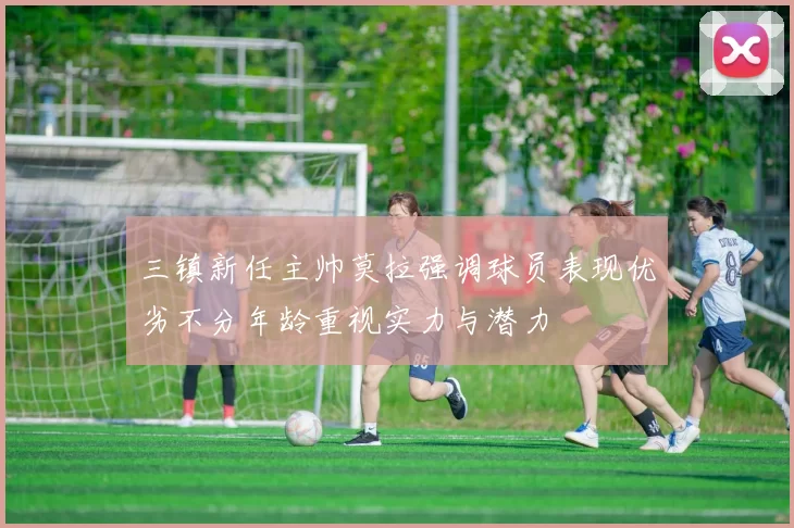 三镇新任主帅莫拉强调球员表现优劣不分年龄重视实力与潜力