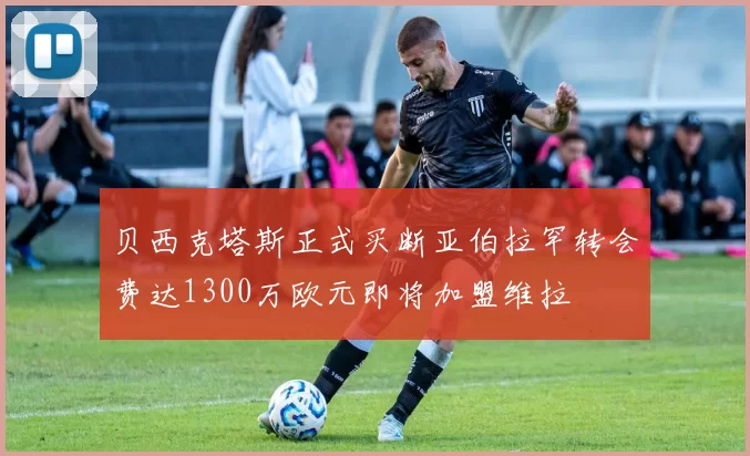 贝西克塔斯正式买断亚伯拉罕转会费达1300万欧元即将加盟维拉